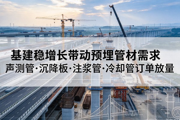 云阳基建稳增长带动预埋监测管材需求,声测管、沉降板、注浆管订单持续放量